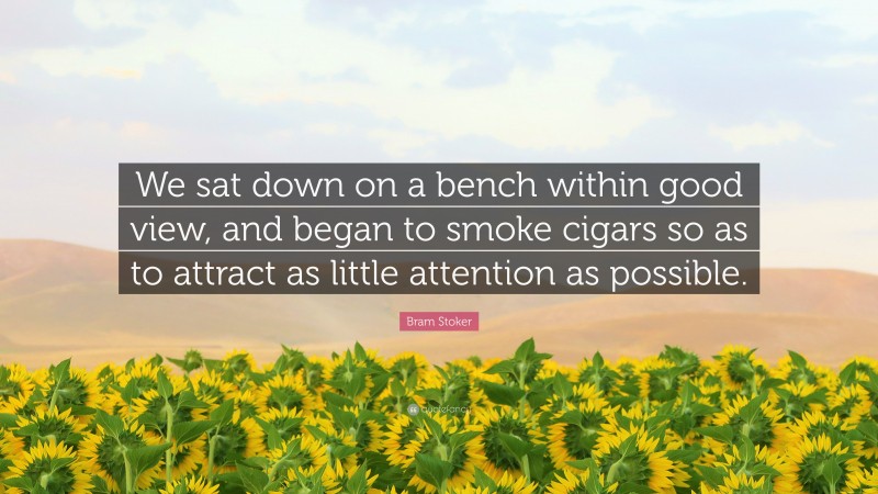 Bram Stoker Quote: “We sat down on a bench within good view, and began to smoke cigars so as to attract as little attention as possible.”
