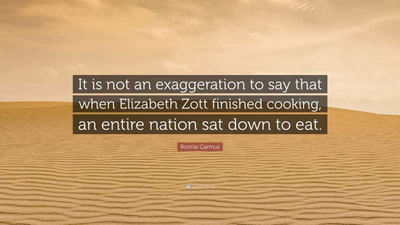 Bonnie Garmus Quote: “It is not an exaggeration to say that when Elizabeth Zott finished cooking, an entire nation sat down to eat.”