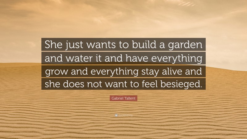 Gabriel Tallent Quote: “She just wants to build a garden and water it and have everything grow and everything stay alive and she does not want to feel besieged.”