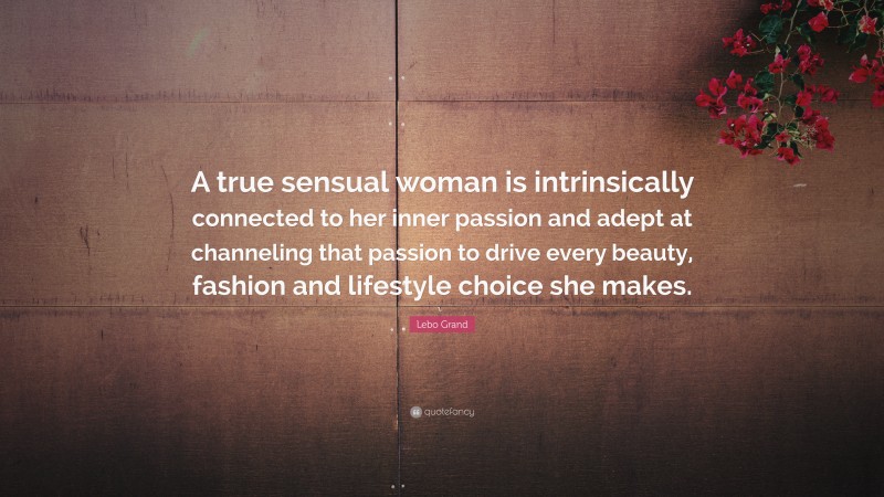 Lebo Grand Quote: “A true sensual woman is intrinsically connected to her inner passion and adept at channeling that passion to drive every beauty, fashion and lifestyle choice she makes.”