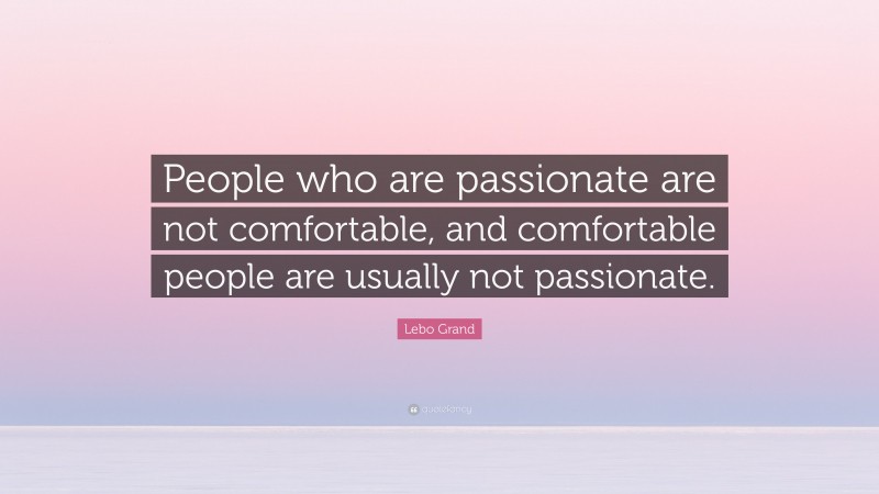 Lebo Grand Quote: “People who are passionate are not comfortable, and comfortable people are usually not passionate.”