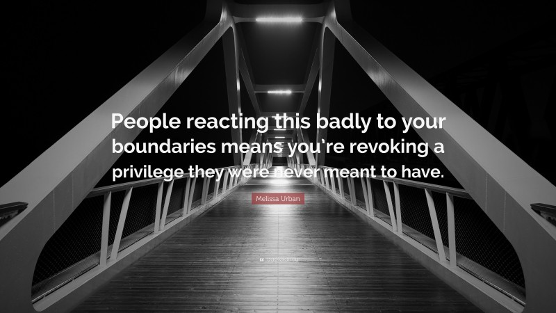 Melissa Urban Quote: “People reacting this badly to your boundaries means you’re revoking a privilege they were never meant to have.”