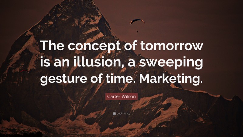 Carter Wilson Quote: “The concept of tomorrow is an illusion, a sweeping gesture of time. Marketing.”