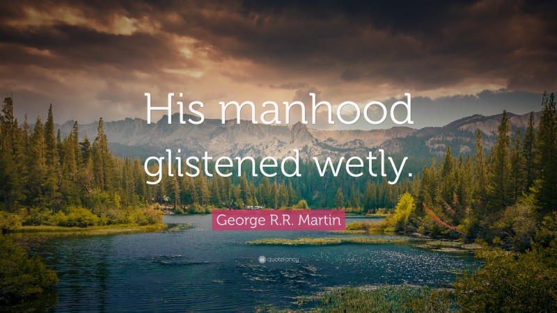 George R.R. Martin Quote: “His manhood glistened wetly.”