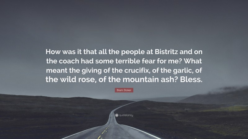 Bram Stoker Quote: “How was it that all the people at Bistritz and on the coach had some terrible fear for me? What meant the giving of the crucifix, of the garlic, of the wild rose, of the mountain ash? Bless.”