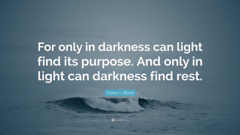Casey L. Bond Quote: “For only in darkness can light find its purpose. And only in light can darkness find rest.”
