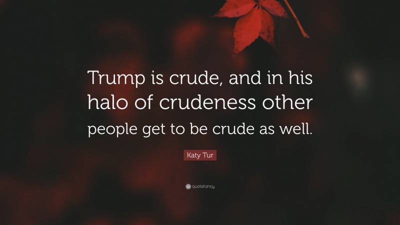 Katy Tur Quote: “Trump is crude, and in his halo of crudeness other people get to be crude as well.”