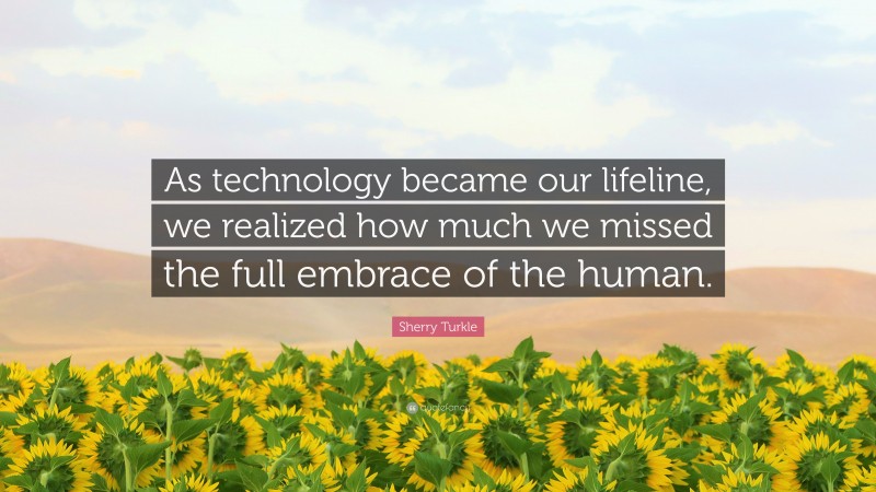 Sherry Turkle Quote: “As technology became our lifeline, we realized how much we missed the full embrace of the human.”