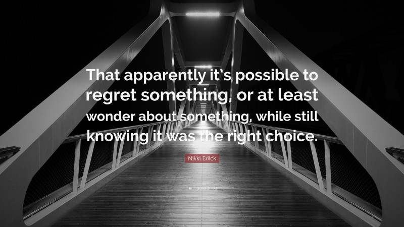 Nikki Erlick Quote: “That apparently it’s possible to regret something, or at least wonder about something, while still knowing it was the right choice.”