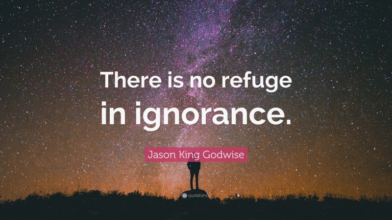 Jason King Godwise Quote: “There is no refuge in ignorance.”