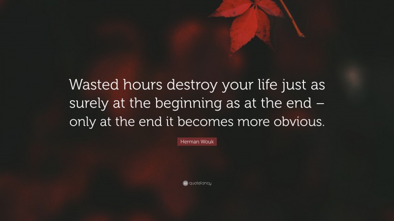 Herman Wouk Quote: “Wasted hours destroy your life just as surely at the beginning as at the end – only at the end it becomes more obvious.”