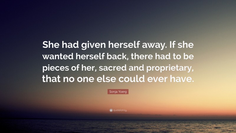 Sonja Yoerg Quote: “She had given herself away. If she wanted herself back, there had to be pieces of her, sacred and proprietary, that no one else could ever have.”