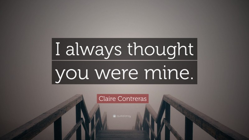 Claire Contreras Quote: “I always thought you were mine.”