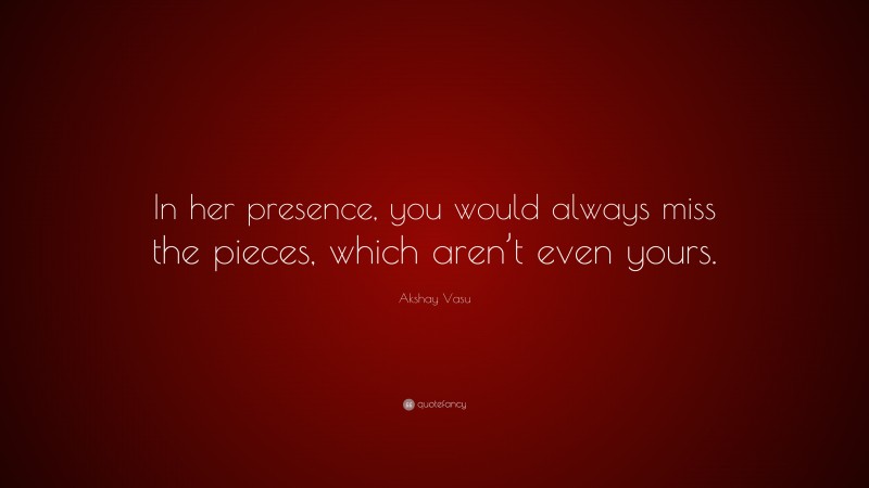 Akshay Vasu Quote: “In her presence, you would always miss the pieces, which aren’t even yours.”