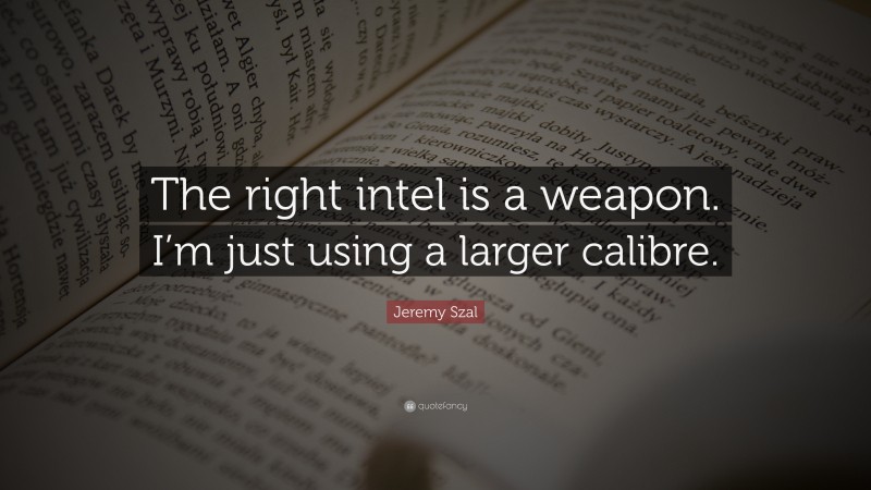 Jeremy Szal Quote: “The right intel is a weapon. I’m just using a larger calibre.”
