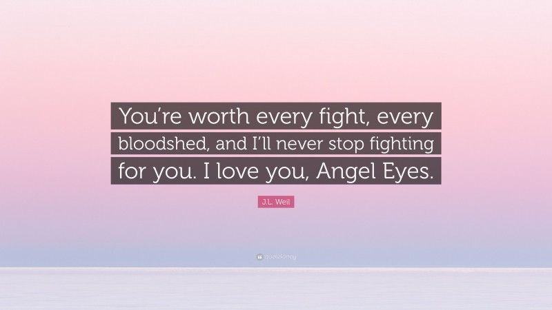 J.L. Weil Quote: “You’re worth every fight, every bloodshed, and I’ll never stop fighting for you. I love you, Angel Eyes.”