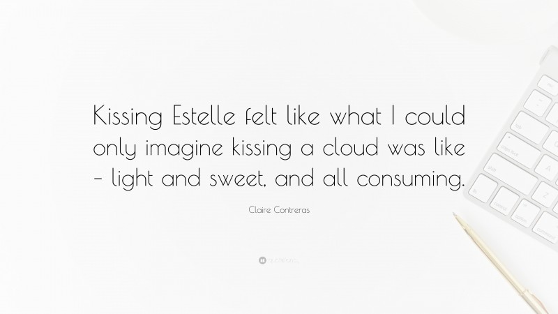 Claire Contreras Quote: “Kissing Estelle felt like what I could only imagine kissing a cloud was like – light and sweet, and all consuming.”