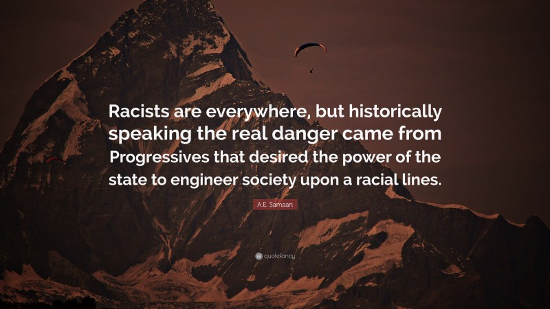 A.E. Samaan Quote: “Racists are everywhere, but historically speaking the real danger came from Progressives that desired the power of the state to engineer society upon a racial lines.”