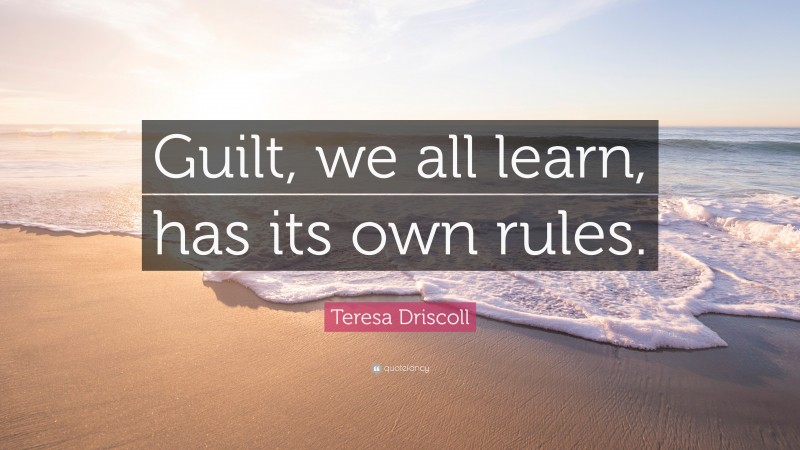 Teresa Driscoll Quote: “Guilt, we all learn, has its own rules.”