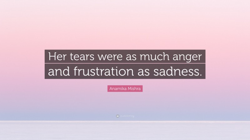 Anamika Mishra Quote: “Her tears were as much anger and frustration as sadness.”