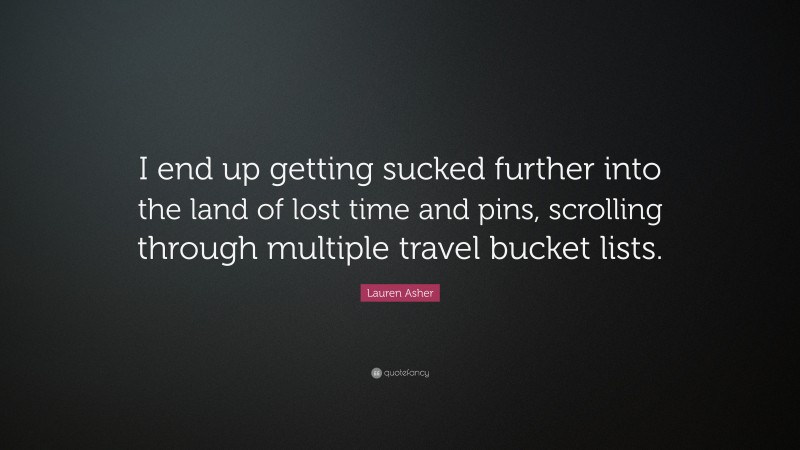 Lauren Asher Quote: “I end up getting sucked further into the land of lost time and pins, scrolling through multiple travel bucket lists.”