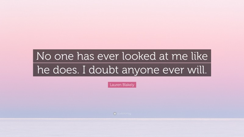 Lauren Blakely Quote: “No one has ever looked at me like he does. I doubt anyone ever will.”