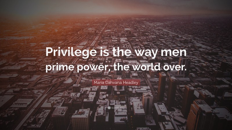 Maria Dahvana Headley Quote: “Privilege is the way men prime power, the world over.”