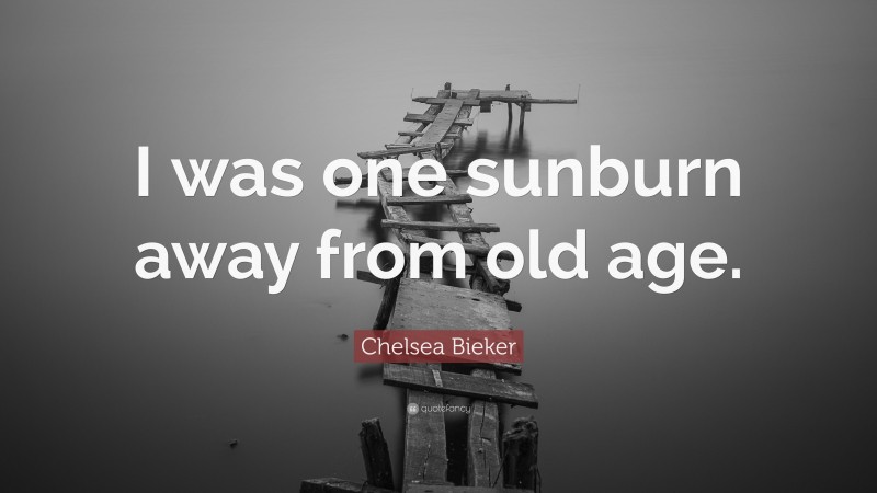 Chelsea Bieker Quote: “I was one sunburn away from old age.”