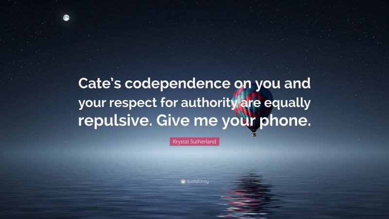 Krystal Sutherland Quote: “Cate’s codependence on you and your respect for authority are equally repulsive. Give me your phone.”