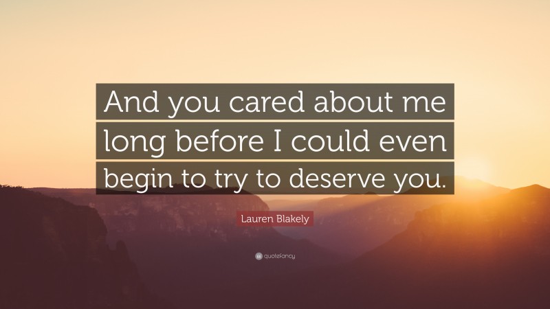 Lauren Blakely Quote: “And you cared about me long before I could even begin to try to deserve you.”