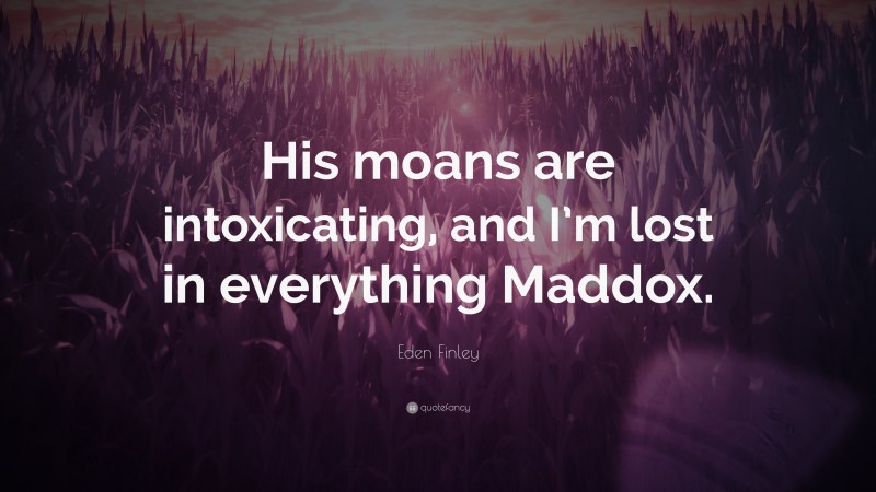 Eden Finley Quote: “His moans are intoxicating, and I’m lost in everything Maddox.”