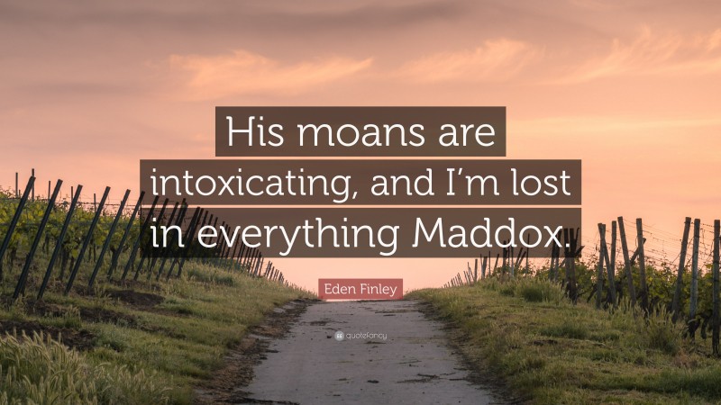 Eden Finley Quote: “His moans are intoxicating, and I’m lost in everything Maddox.”