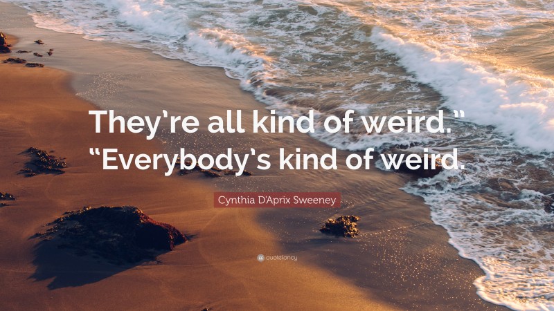 Cynthia D'Aprix Sweeney Quote: “They’re all kind of weird.” “Everybody’s kind of weird.”