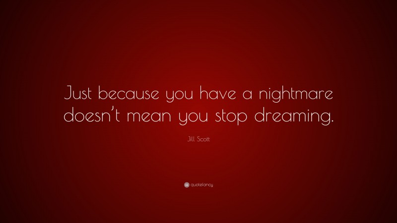 Jill Scott Quote: “Just because you have a nightmare doesn’t mean you stop dreaming.”