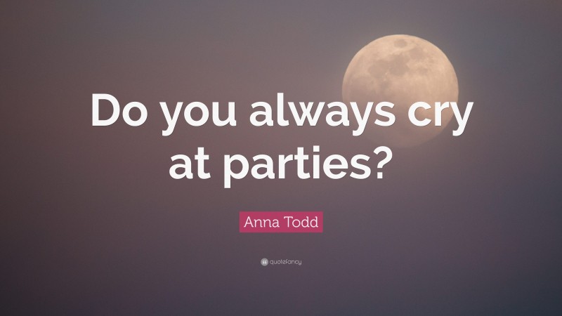 Anna Todd Quote: “Do you always cry at parties?”