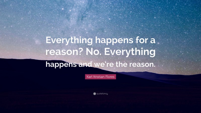 Karl Kristian Flores Quote: “Everything happens for a reason? No. Everything happens and we’re the reason.”