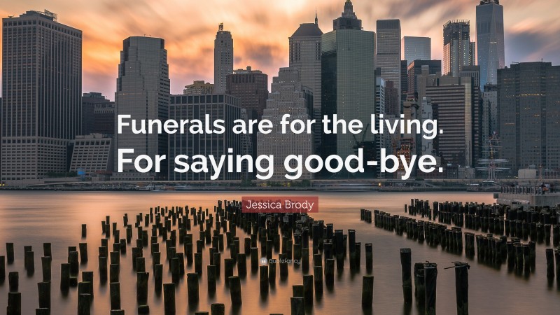Jessica Brody Quote: “Funerals are for the living. For saying good-bye.”