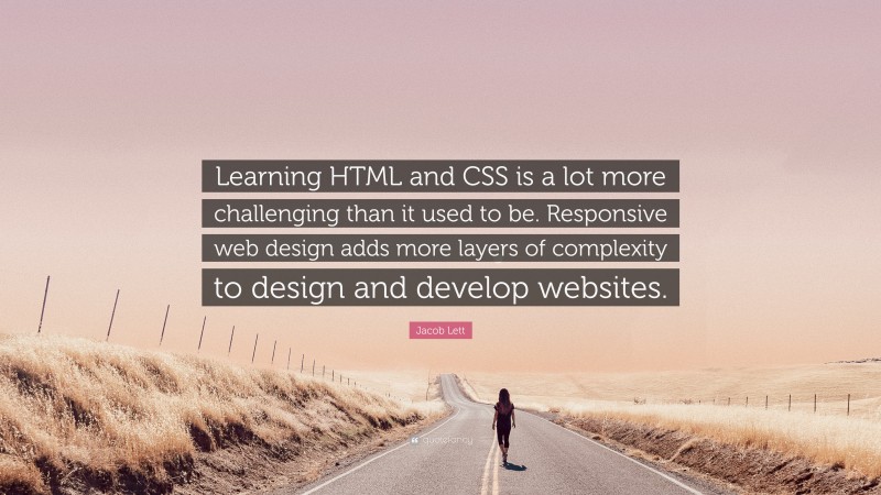 Jacob Lett Quote: “Learning HTML and CSS is a lot more challenging than it used to be. Responsive web design adds more layers of complexity to design and develop websites.”