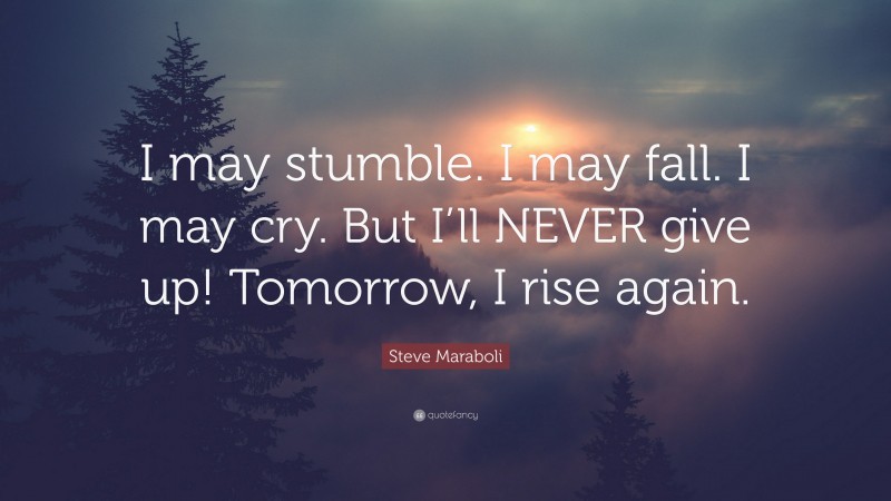 Steve Maraboli Quote: “I may stumble. I may fall. I may cry. But I’ll NEVER give up! Tomorrow, I rise again.”