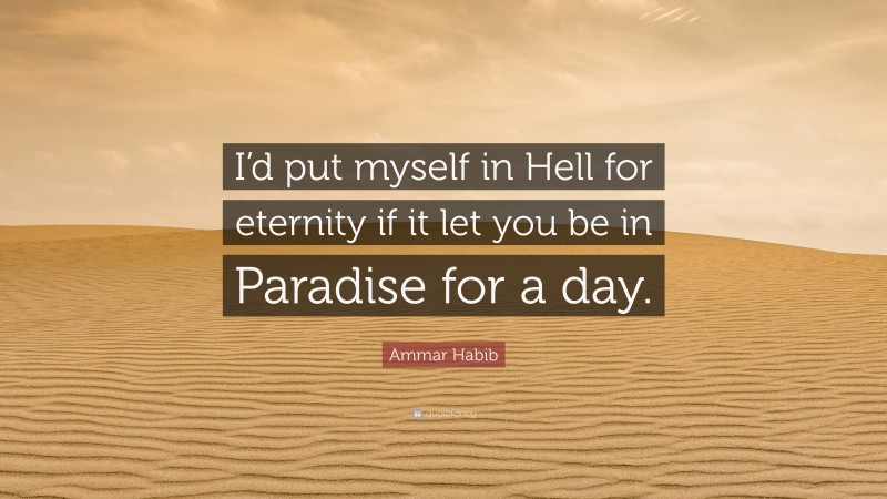 Ammar Habib Quote: “I’d put myself in Hell for eternity if it let you be in Paradise for a day.”