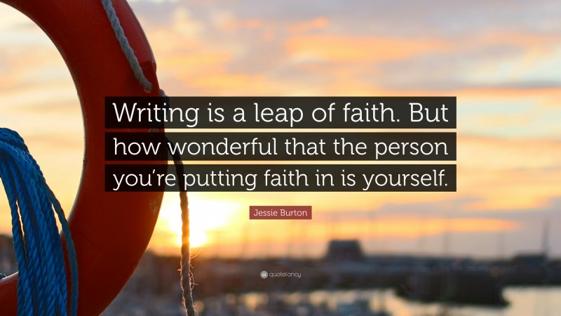 Jessie Burton Quote: “Writing is a leap of faith. But how wonderful that the person you’re putting faith in is yourself.”