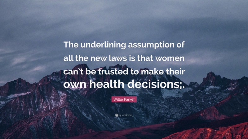 Willie Parker Quote: “The underlining assumption of all the new laws is that women can’t be trusted to make their own health decisions;.”