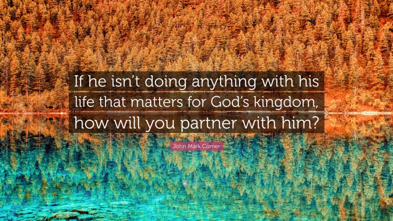 John Mark Comer Quote: “If he isn’t doing anything with his life that matters for God’s kingdom, how will you partner with him?”