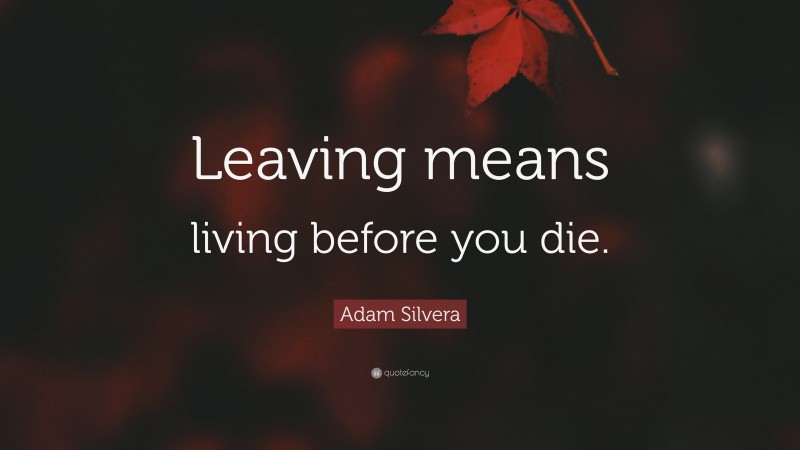 Adam Silvera Quote: “Leaving means living before you die.”