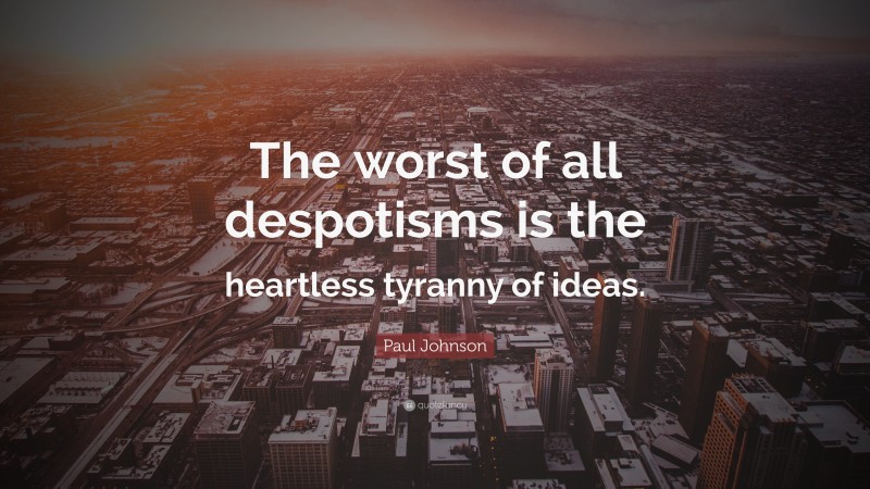 Paul Johnson Quote: “The worst of all despotisms is the heartless tyranny of ideas.”