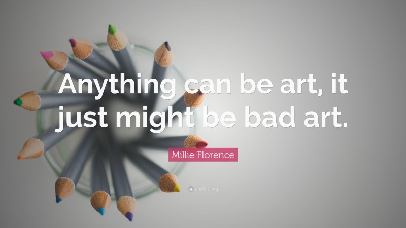 Millie Florence Quote: “Anything can be art, it just might be bad art.”