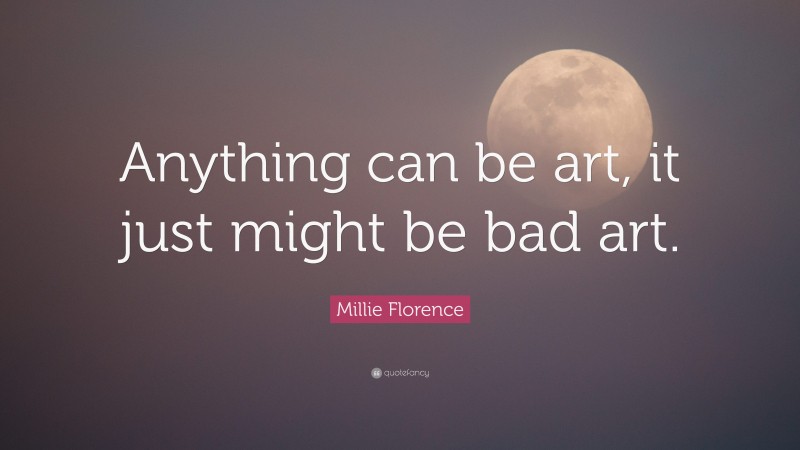 Millie Florence Quote: “Anything can be art, it just might be bad art.”