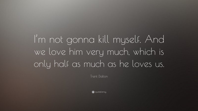 Trent Dalton Quote: “I’m not gonna kill myself. And we love him very much, which is only half as much as he loves us.”