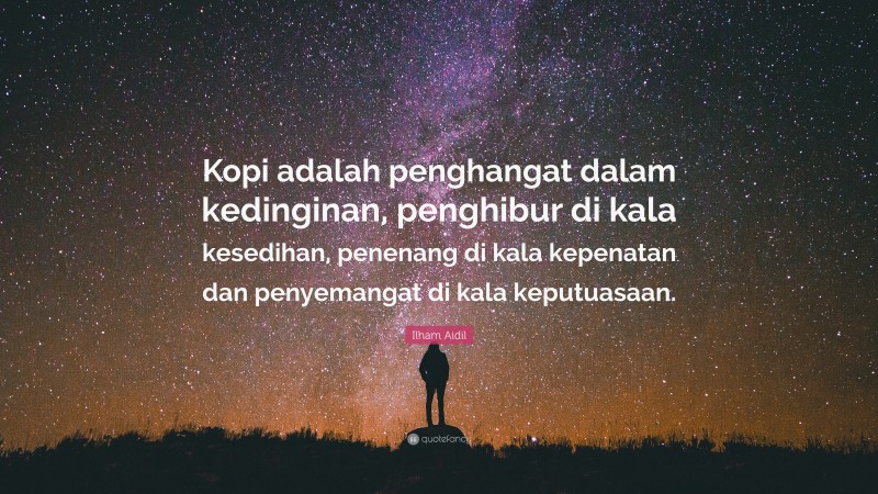 Ilham Aidil Quote: “Kopi adalah penghangat dalam kedinginan, penghibur di kala kesedihan, penenang di kala kepenatan dan penyemangat di kala keputuasaan.”
