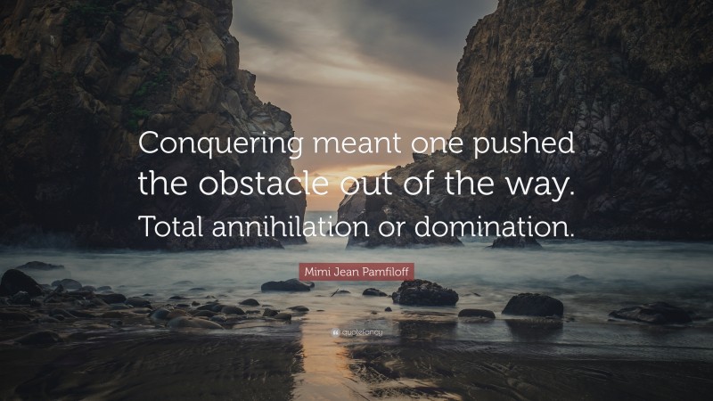 Mimi Jean Pamfiloff Quote: “Conquering meant one pushed the obstacle out of the way. Total annihilation or domination.”